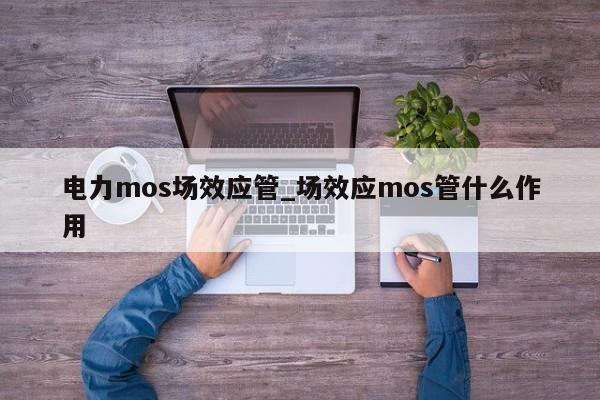 電力mos場效應(yīng)管_場效應(yīng)mos管什么作用